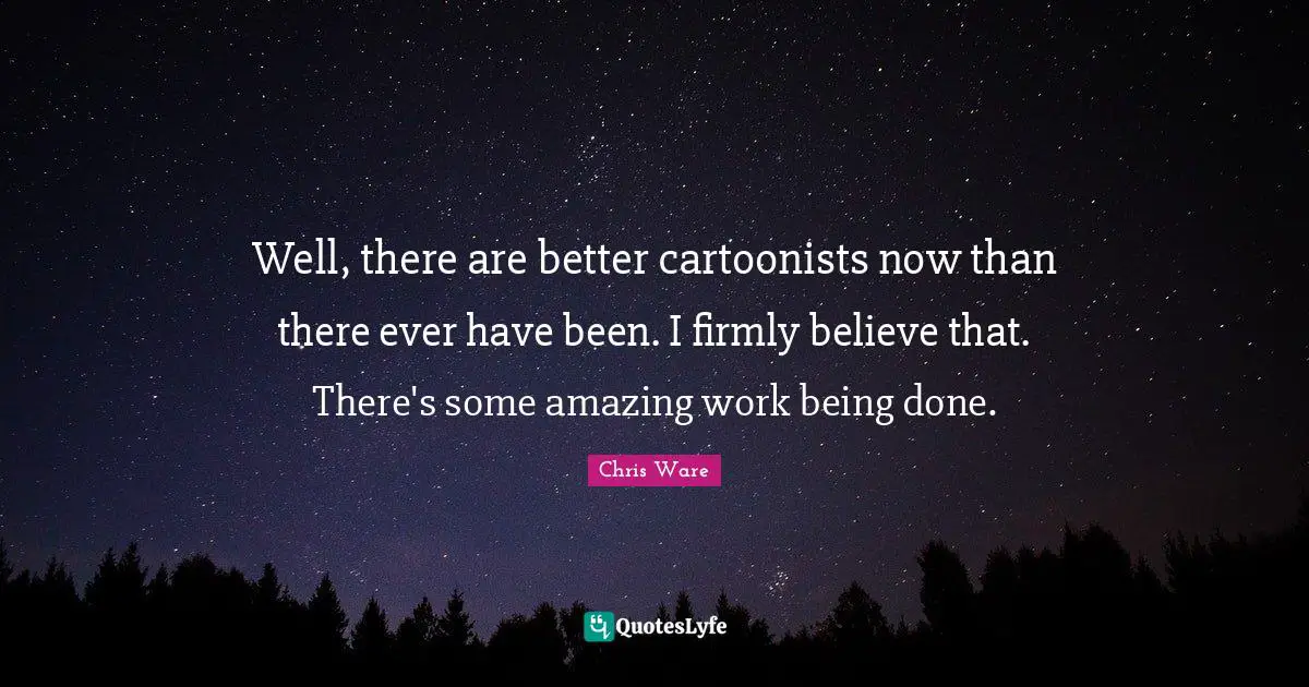 Being Done Quotes: "Well, there are better cartoonists now than there ever have been. I firmly believe that. There's some amazing work being done."