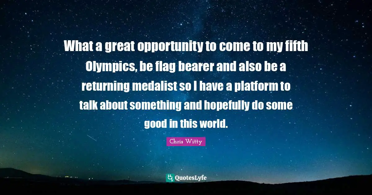 What a great opportunity to come to my fifth Olympics, be flag bearer and also be a returning medalist so I have a platform to talk about something and hopefully do some good in this world.