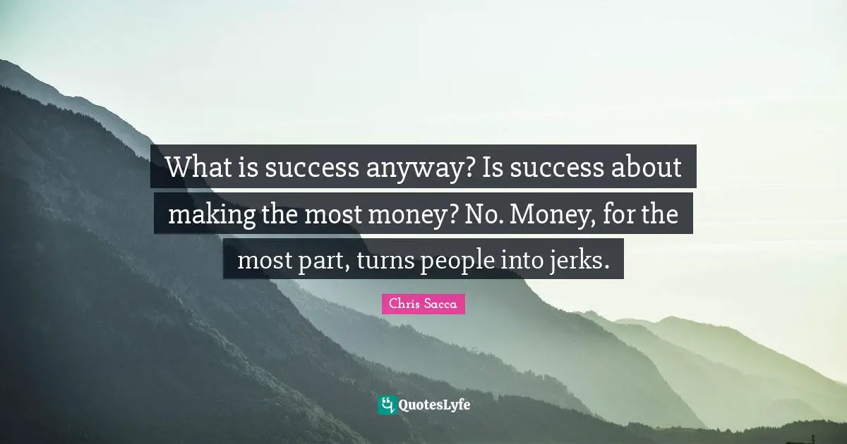 What is success anyway? Is success about making the most money? No. Money, for the most part, turns people into jerks.