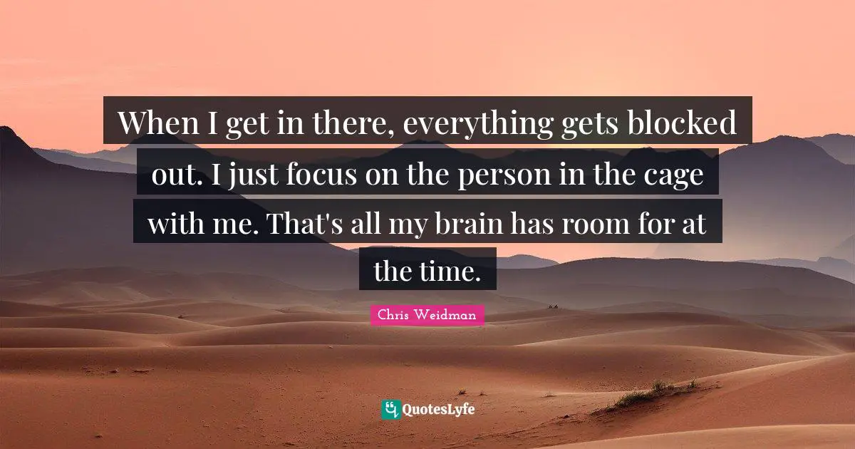 When I get in there, everything gets blocked out. I just focus on the person in the cage with me. That's all my brain has room for at the time.