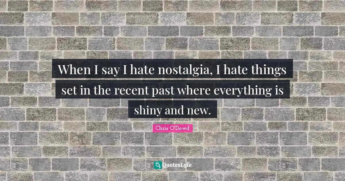 When I say I hate nostalgia, I hate things set in the recent past where everything is shiny and new.