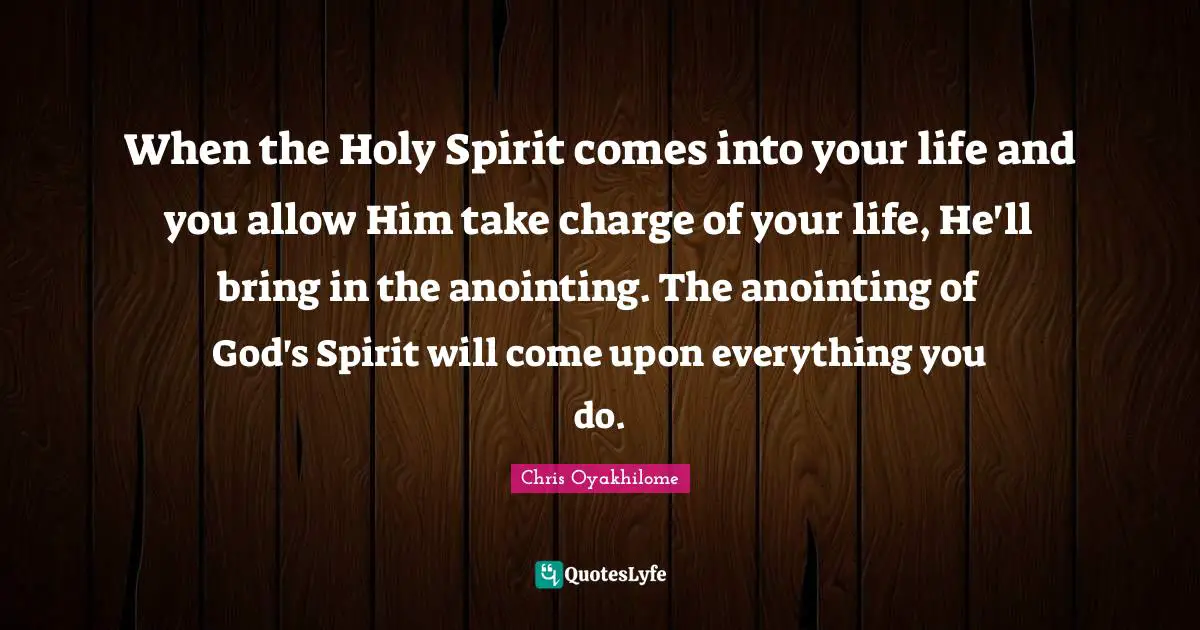 Chris Oyakhilome Quotes: "When the Holy Spirit comes into your life and you allow Him take charge of your life, He'll bring in the anointing. The anointing of God's Spirit will come upon everything you do."
