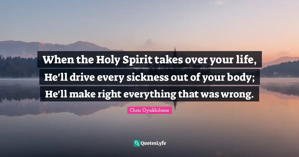 Chris Oyakhilome Quotes: "When the Holy Spirit takes over your life, He'll drive every sickness out of your body; He'll make right everything that was wrong."