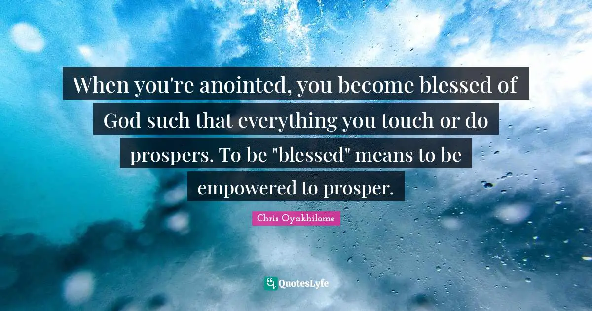 Chris Oyakhilome Quotes: "When you're anointed, you become blessed of God such that everything you touch or do prospers. To be "blessed" means to be empowered to prosper."