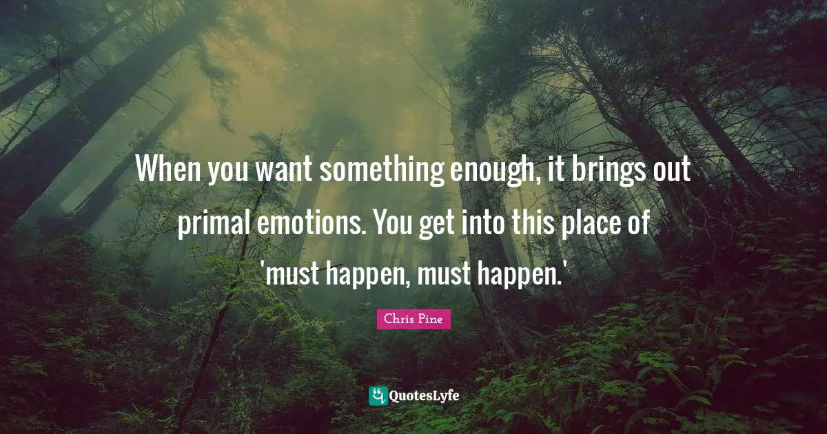 When you want something enough, it brings out primal emotions. You get into this place of 'must happen, must happen.'