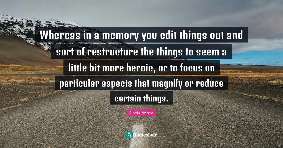 Whereas in a memory you edit things out and sort of restructure the things to seem a little bit more heroic, or to focus on particular aspects that magnify or reduce certain things.