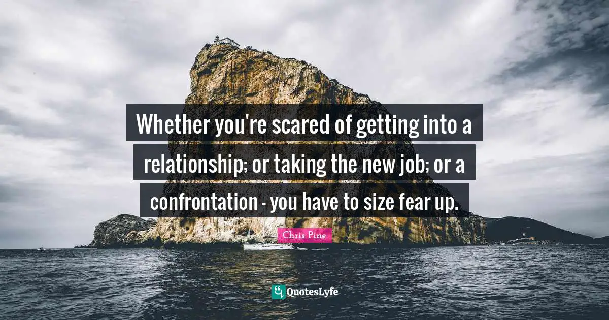 Whether you're scared of getting into a relationship; or taking the new job; or a confrontation - you have to size fear up.