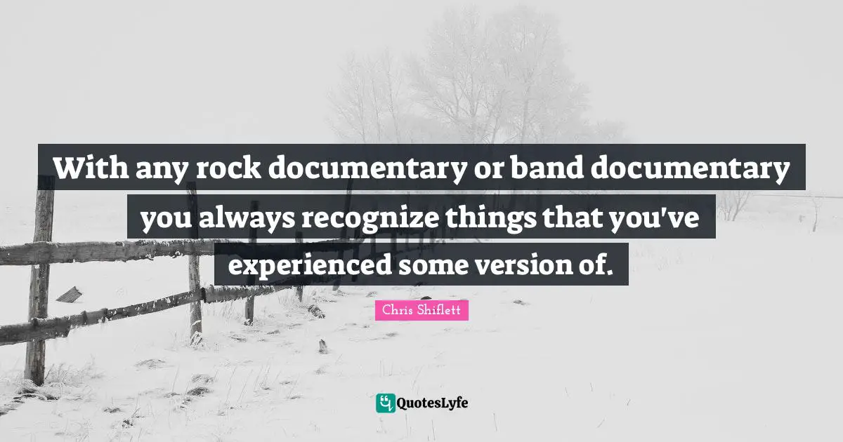 With any rock documentary or band documentary you always recognize things that you've experienced some version of.
