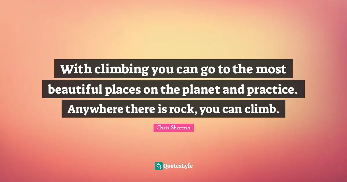 With climbing you can go to the most beautiful places on the planet and practice. Anywhere there is rock, you can climb.