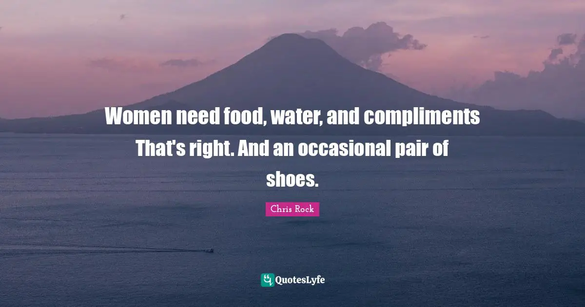 Chris Rock Quotes: "Women need food, water, and compliments That's right. And an occasional pair of shoes."