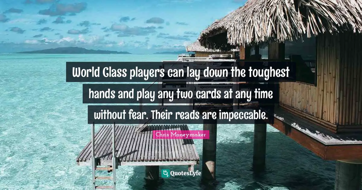 World Class players can lay down the toughest hands and play any two cards at any time without fear. Their reads are impeccable.
