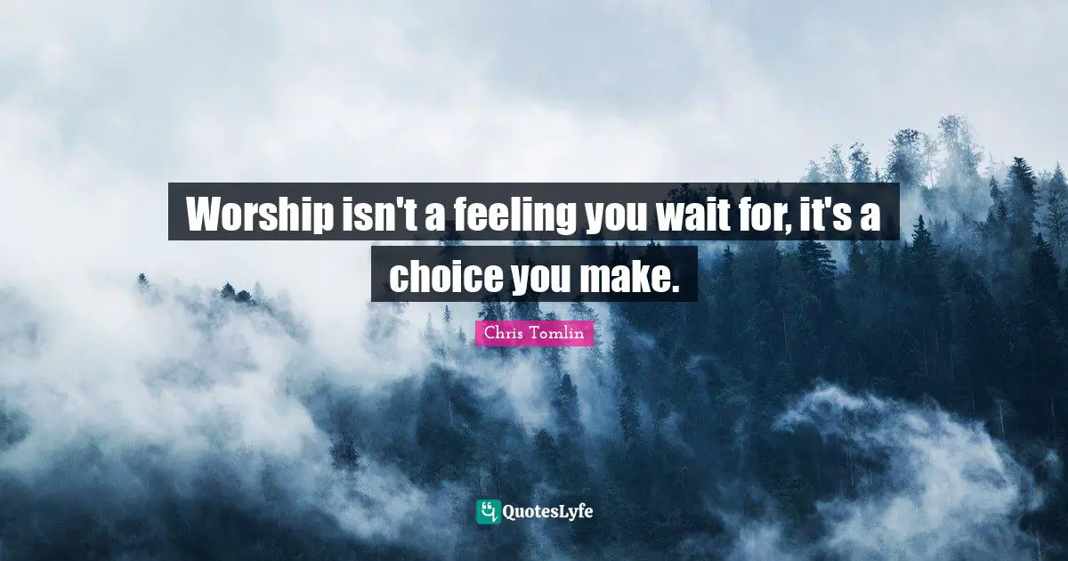 Chris Tomlin Quotes: Worship isn't a feeling you wait for, it's a choice you make.