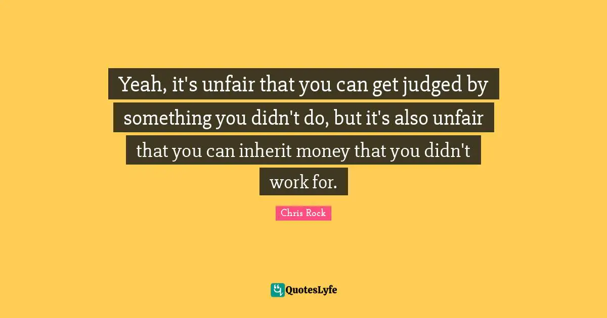 Chris Rock Quotes: "Yeah, it's unfair that you can get judged by something you didn't do, but it's also unfair that you can inherit money that you didn't work for."