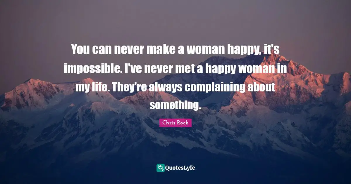 Chris Rock Quotes: "You can never make a woman happy, it's impossible. I've never met a happy woman in my life. They're always complaining about something."