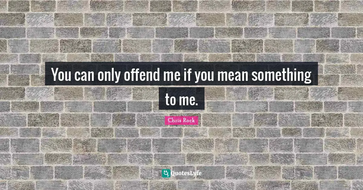 Chris Rock Quotes: "You can only offend me if you mean something to me."