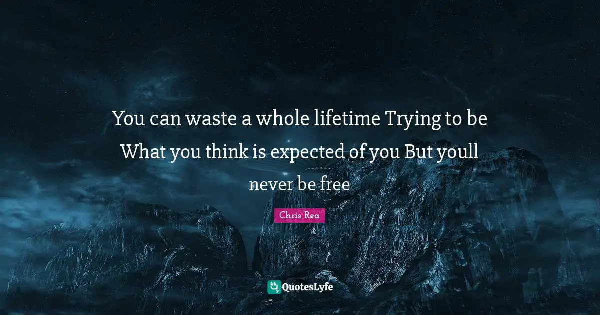You can waste a whole lifetime Trying to be What you think is expected of you But youll never be free