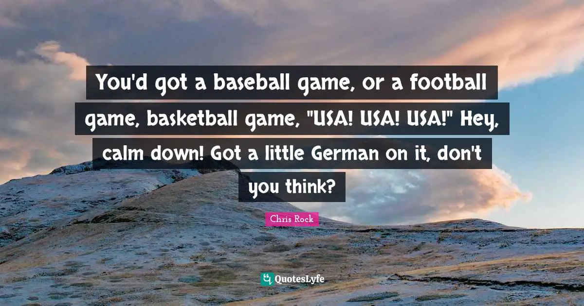 You'd got a baseball game, or a football game, basketball game, "USA! USA! USA!" Hey, calm down! Got a little German on it, don't you think?