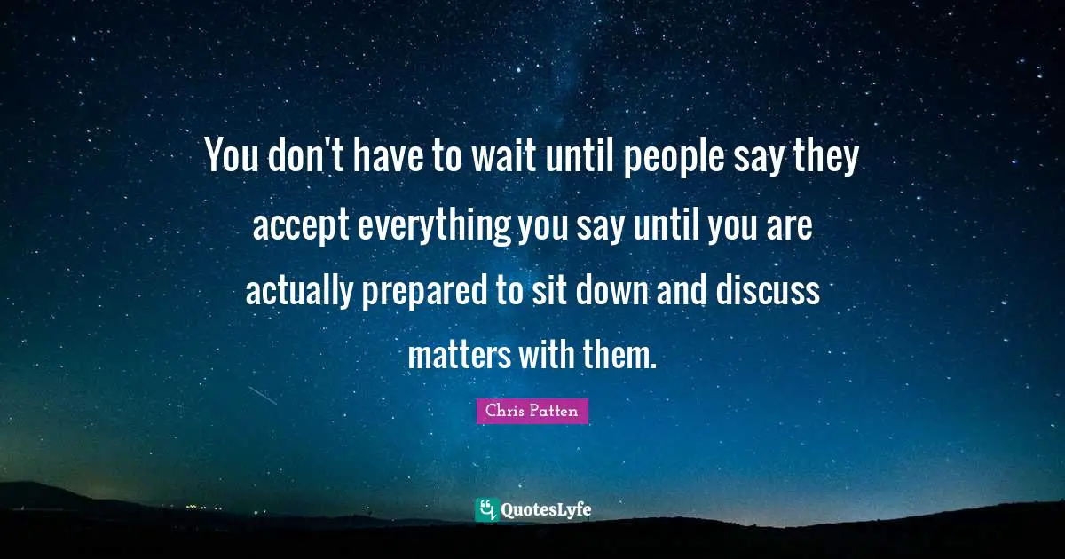 You don't have to wait until people say they accept everything you say until you are actually prepared to sit down and discuss matters with them.