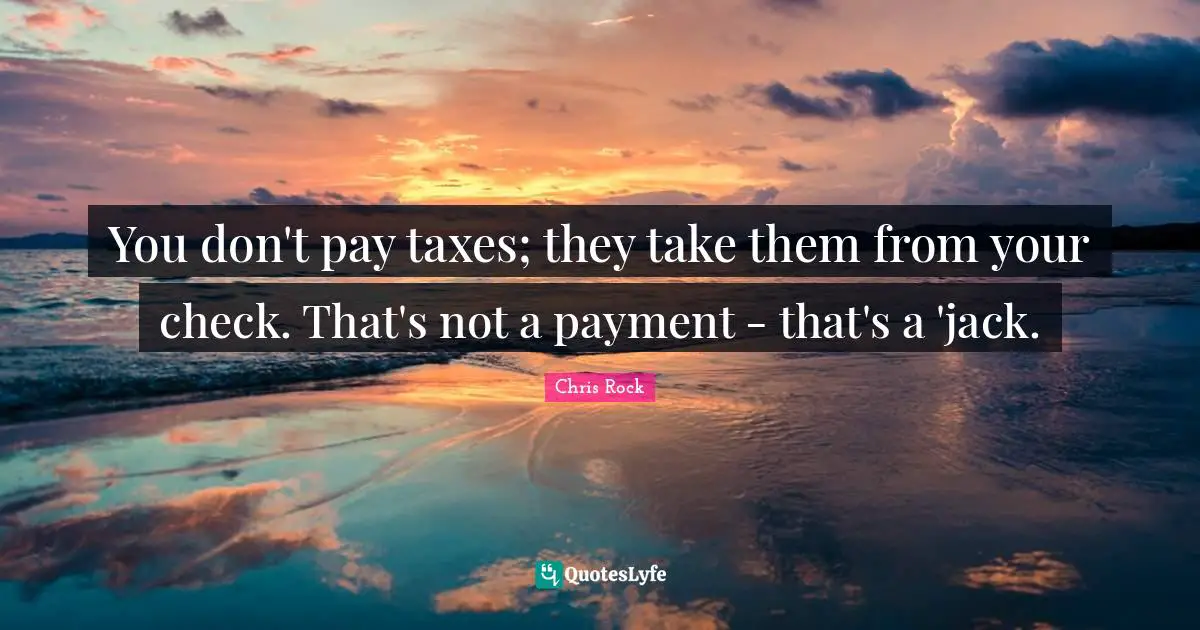 You don't pay taxes; they take them from your check. That's not a payment - that's a 'jack.