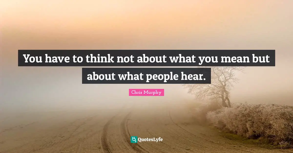 You have to think not about what you mean but about what people hear.