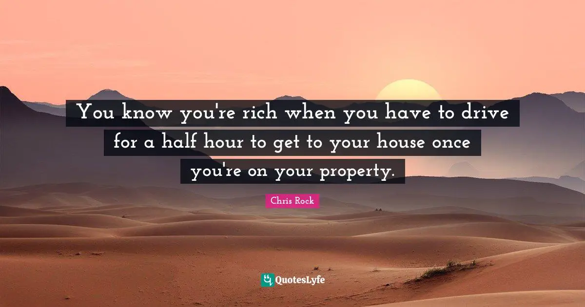 Chris Rock Quotes: "You know you're rich when you have to drive for a half hour to get to your house once you're on your property."