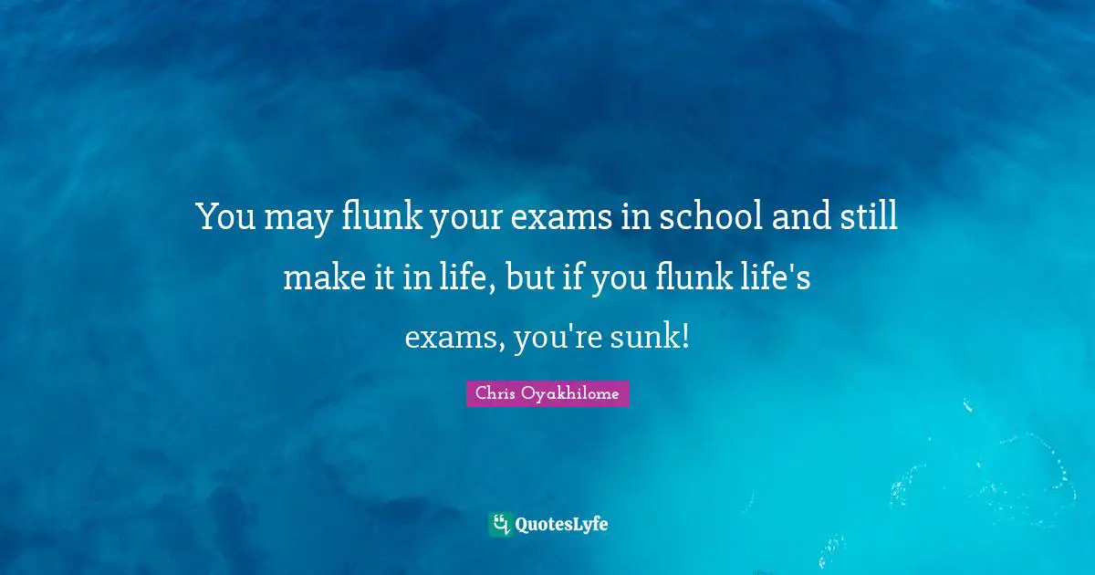 Chris Oyakhilome Quotes: "You may flunk your exams in school and still make it in life, but if you flunk life's exams, you're sunk!"