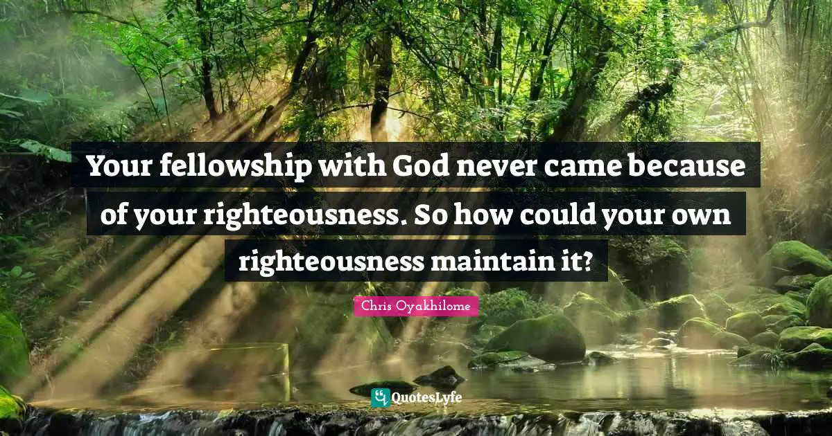 Chris Oyakhilome Quotes: "Your fellowship with God never came because of your righteousness. So how could your own righteousness maintain it?"