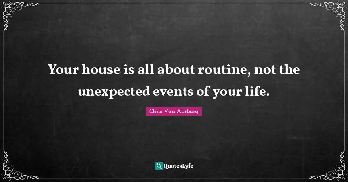 Your house is all about routine, not the unexpected events of your life.