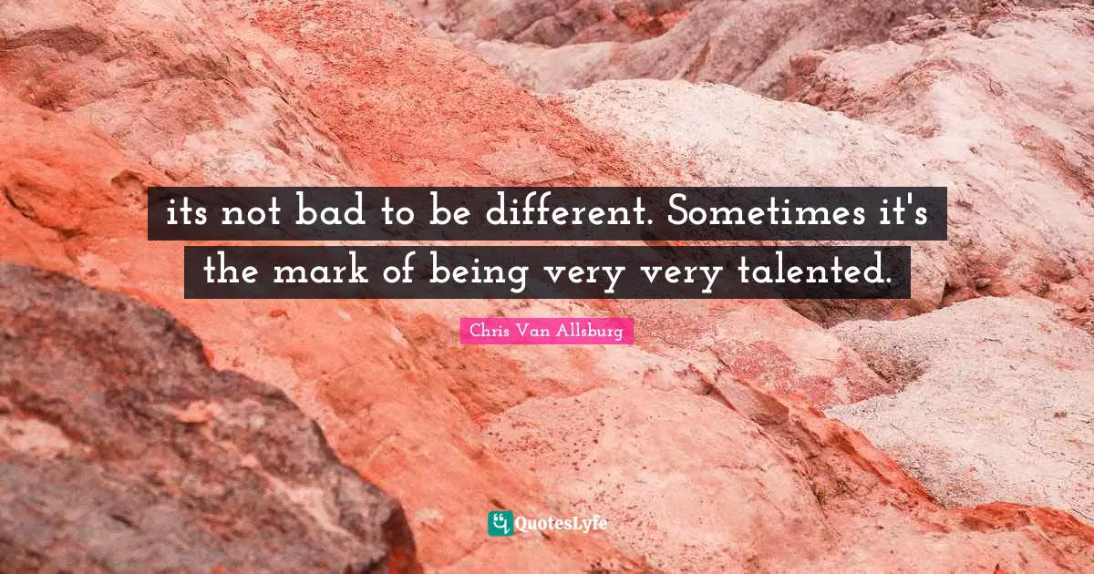 its not bad to be different. Sometimes it's the mark of being very very talented.