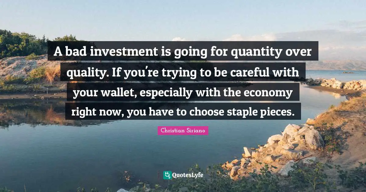 A bad investment is going for quantity over quality. If you're trying to be careful with your wallet, especially with the economy right now, you have to choose staple pieces.