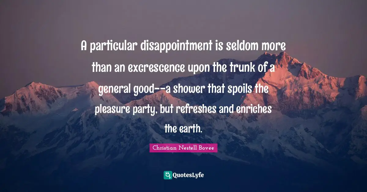 A particular disappointment is seldom more than an excrescence upon the trunk of a general good--a shower that spoils the pleasure party, but refreshes and enriches the earth.