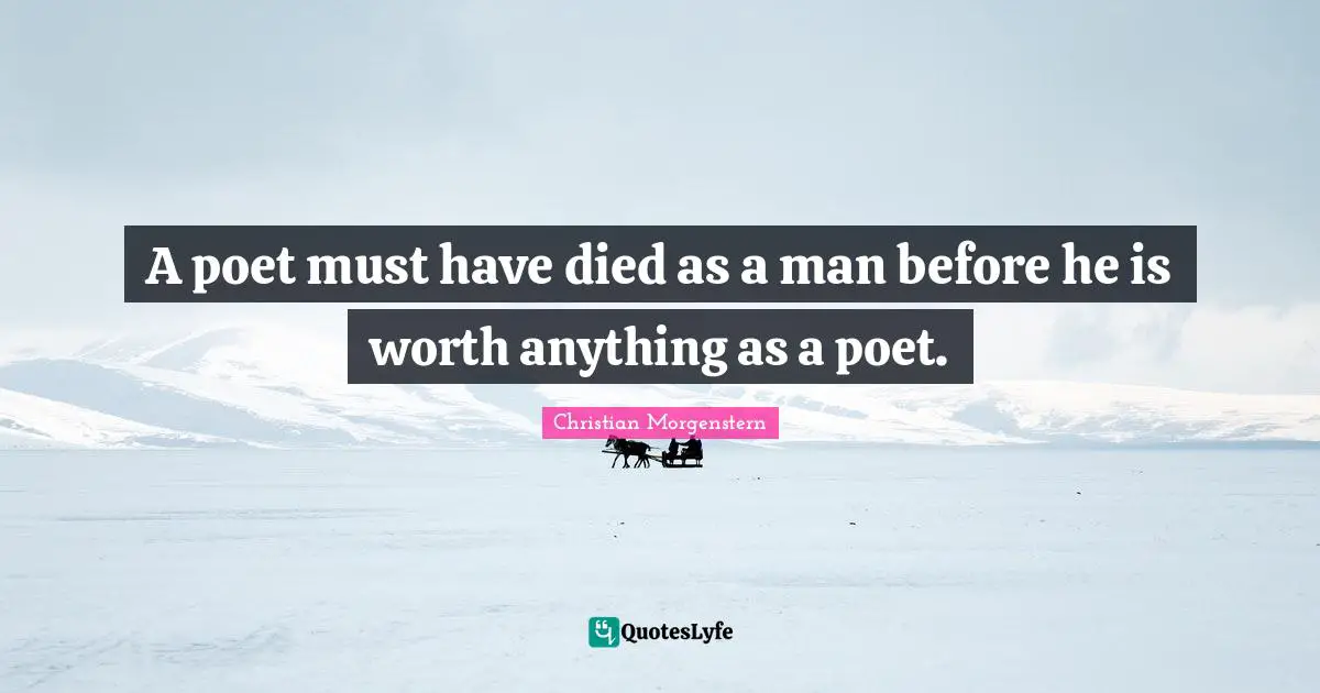 A poet must have died as a man before he is worth anything as a poet.