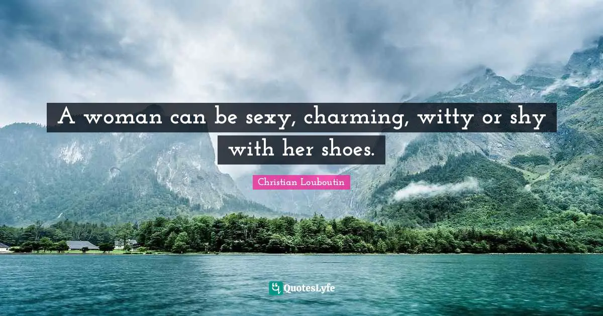 Christian Louboutin Quotes: "A woman can be sexy, charming, witty or shy with her shoes."