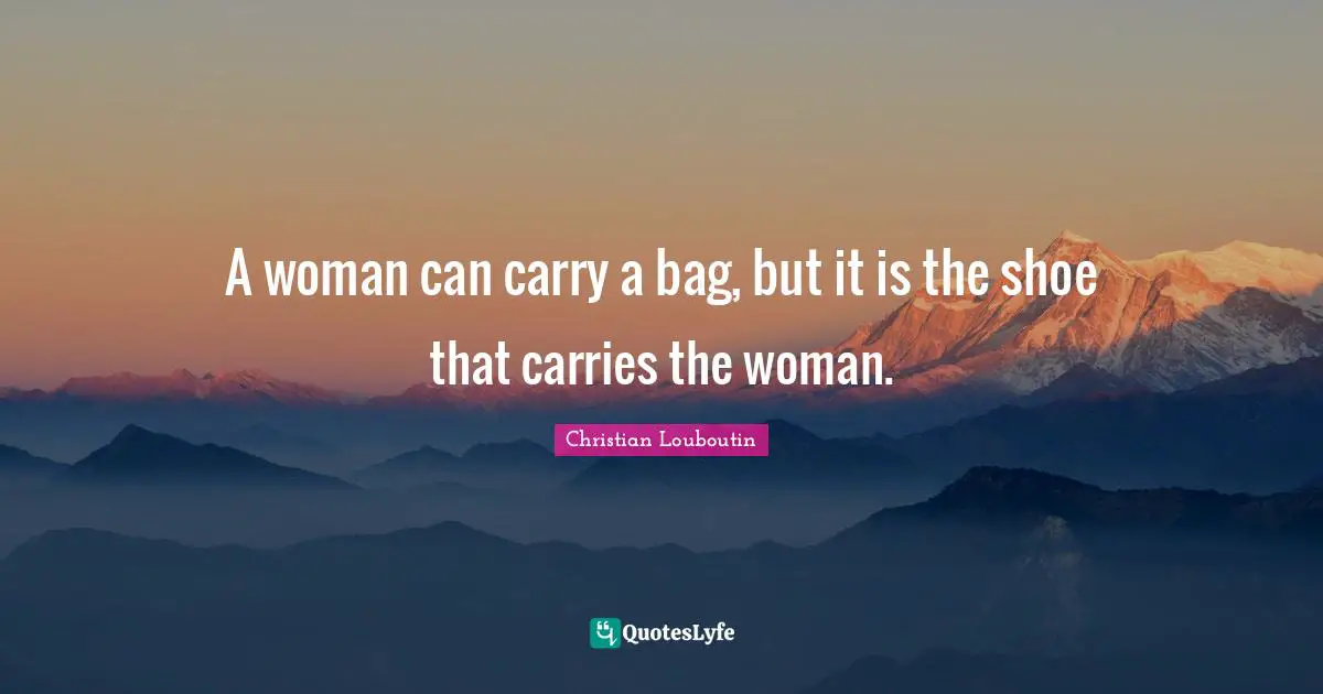 Shoes Quotes: "A woman can carry a bag, but it is the shoe that carries the woman."