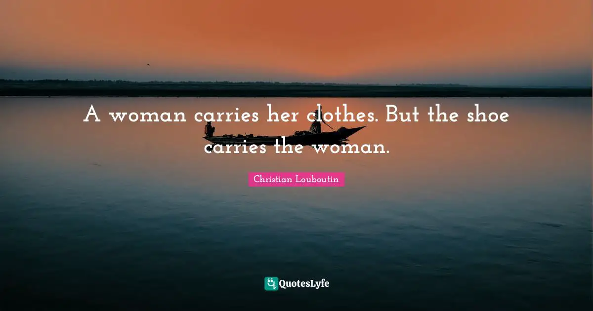 Shoes Quotes: "A woman carries her clothes. But the shoe carries the woman."