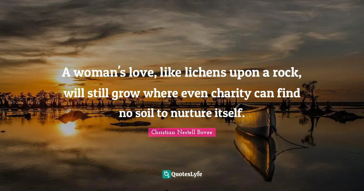 A woman's love, like lichens upon a rock, will still grow where even charity can find no soil to nurture itself.