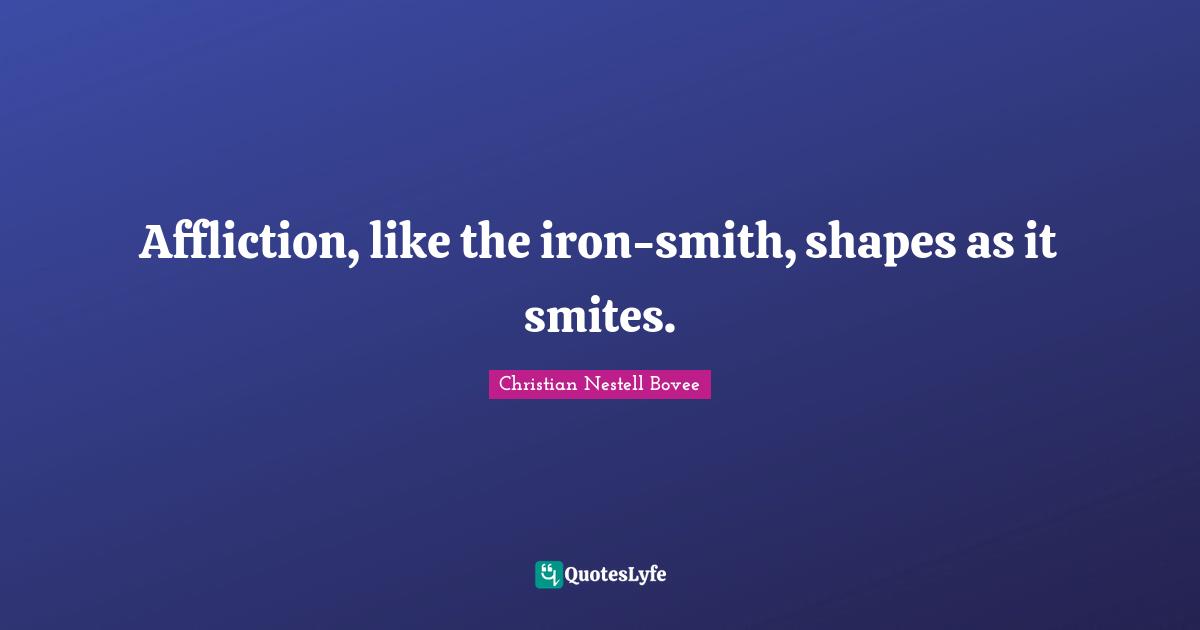 Affliction, like the iron-smith, shapes as it smites.