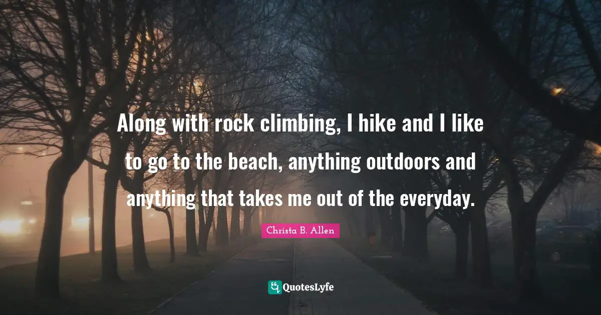 Along with rock climbing, I hike and I like to go to the beach, anything outdoors and anything that takes me out of the everyday.