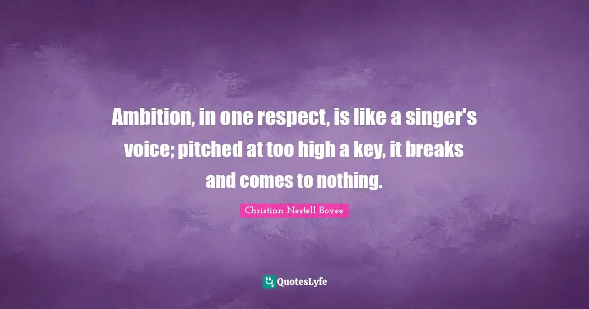 Ambition, in one respect, is like a singer's voice; pitched at too high a key, it breaks and comes to nothing.