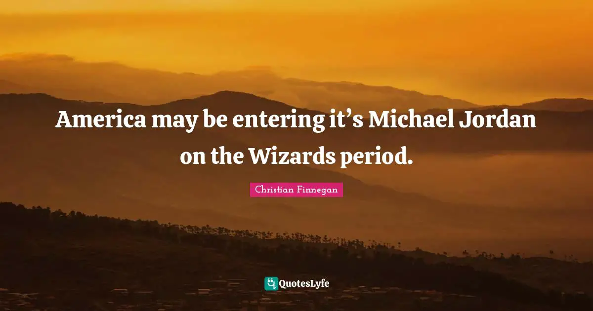 America may be entering it’s Michael Jordan on the Wizards period.