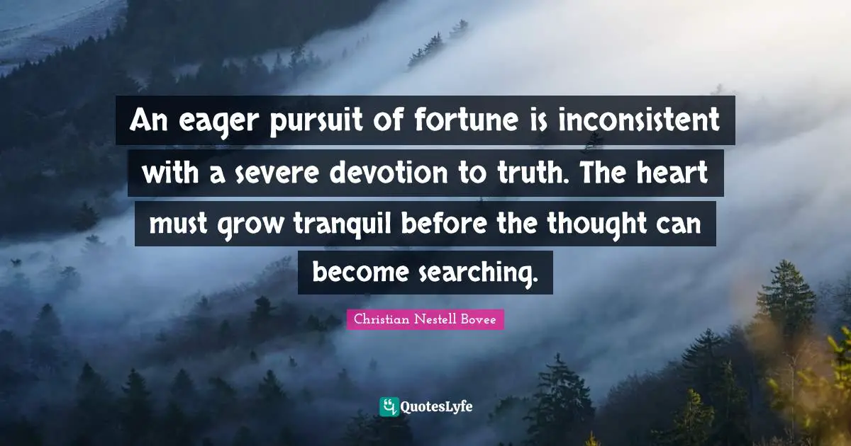 Inconsistent Quotes: "An eager pursuit of fortune is inconsistent with a severe devotion to truth. The heart must grow tranquil before the thought can become searching."