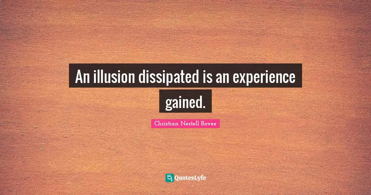 An illusion dissipated is an experience gained.