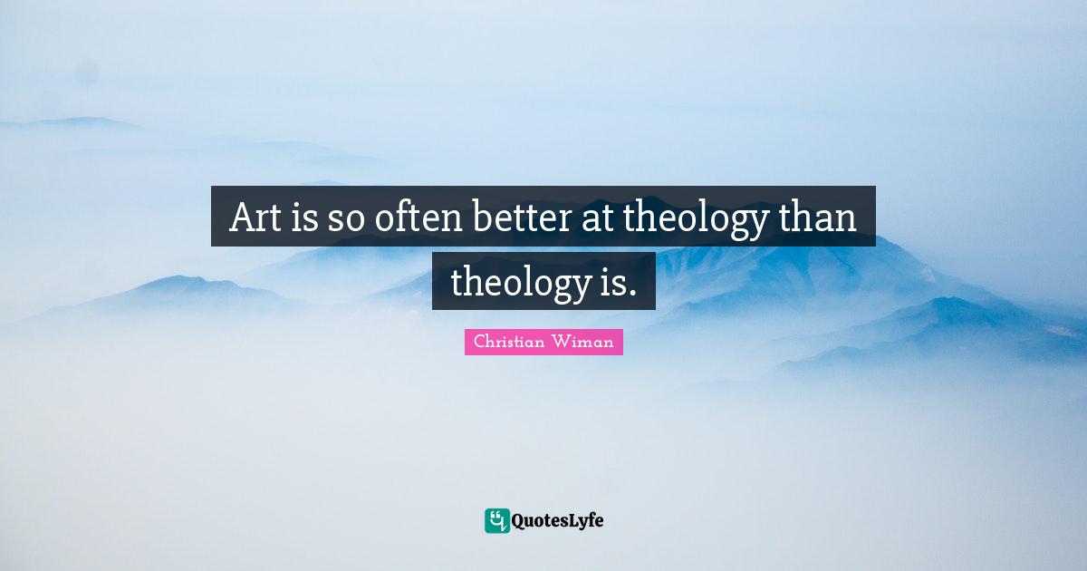 Christian Wiman Quotes: Art is so often better at theology than theology is.