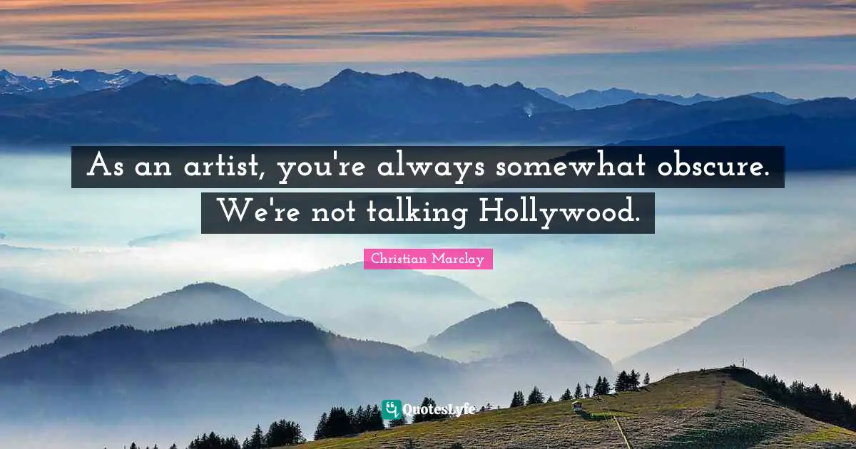 As an artist, you're always somewhat obscure. We're not talking Hollywood.