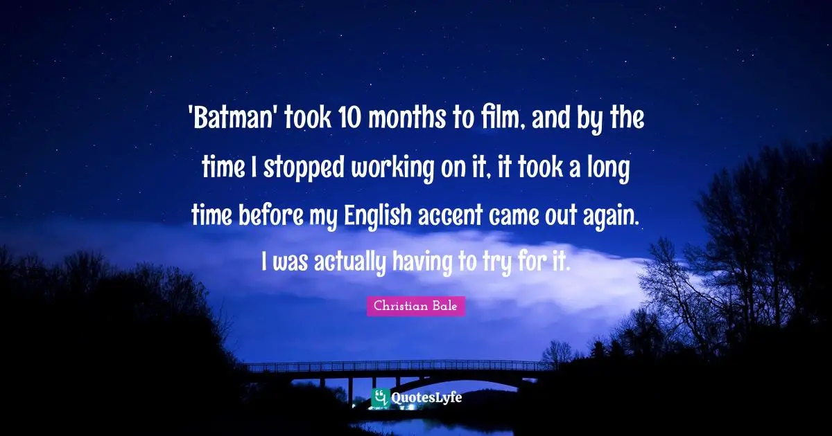 'Batman' took 10 months to film, and by the time I stopped working on it, it took a long time before my English accent came out again. I was actually having to try for it.
