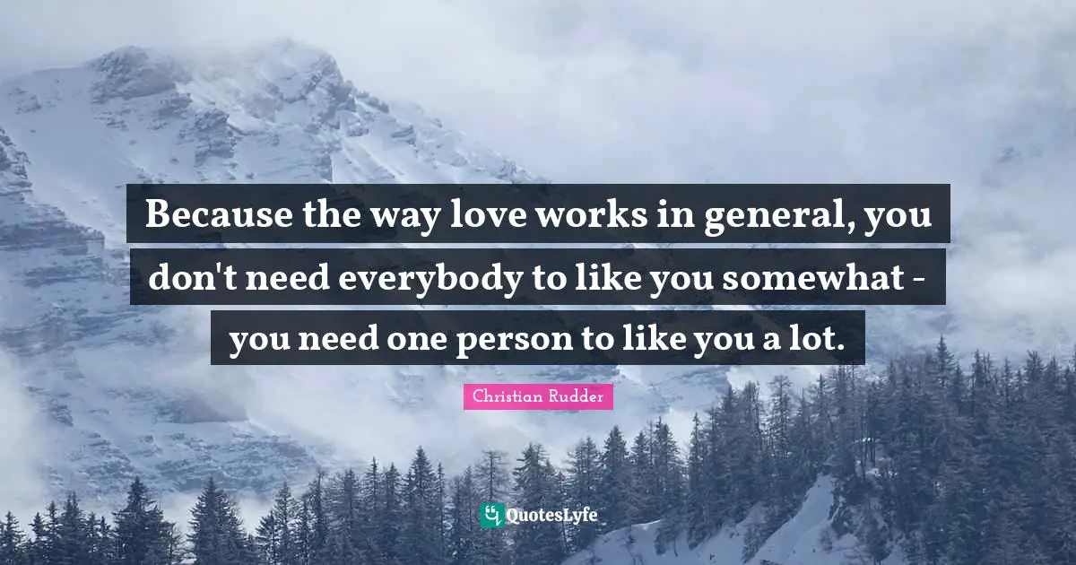 Because the way love works in general, you don't need everybody to like you somewhat - you need one person to like you a lot.