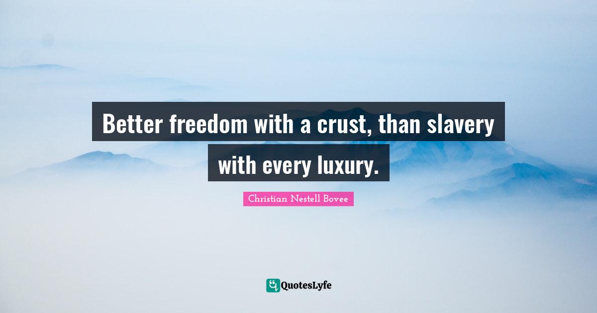 Better freedom with a crust, than slavery with every luxury.
