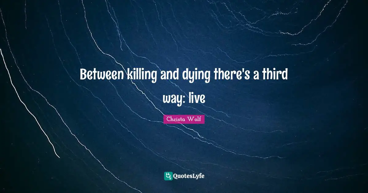 Between killing and dying there's a third way: live