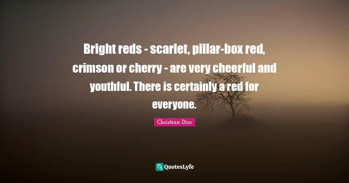 Christian Dior Quotes: "Bright reds - scarlet, pillar-box red, crimson or cherry - are very cheerful and youthful. There is certainly a red for everyone."