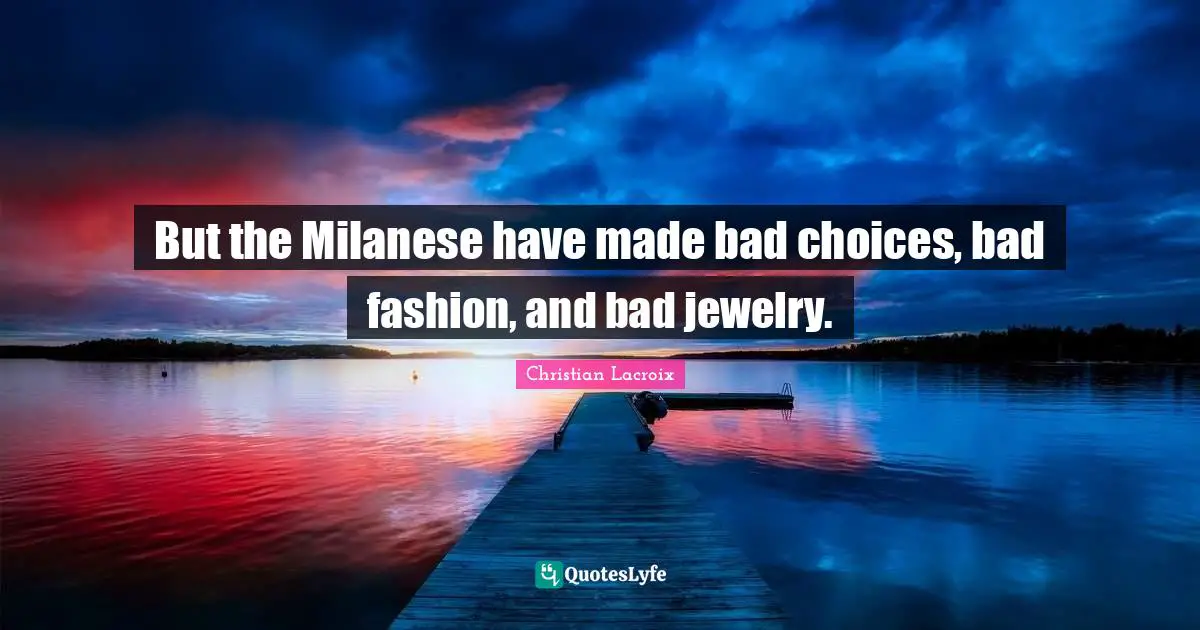 But the Milanese have made bad choices, bad fashion, and bad jewelry.